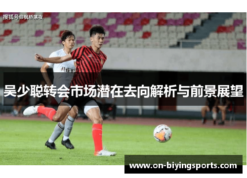 吴少聪转会市场潜在去向解析与前景展望