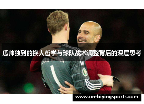 瓜帅独到的换人哲学与球队战术调整背后的深层思考