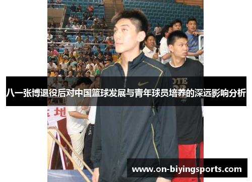 八一张博退役后对中国篮球发展与青年球员培养的深远影响分析