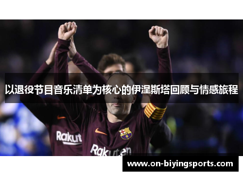 以退役节目音乐清单为核心的伊涅斯塔回顾与情感旅程
