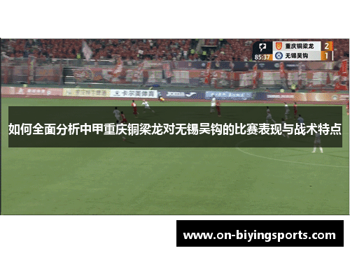 如何全面分析中甲重庆铜梁龙对无锡吴钩的比赛表现与战术特点