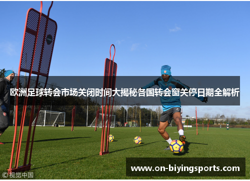 欧洲足球转会市场关闭时间大揭秘各国转会窗关停日期全解析