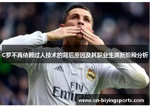 C罗不再依赖过人技术的背后原因及其职业生涯新阶段分析