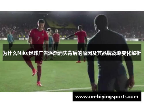 为什么Nike足球广告逐渐消失背后的原因及其品牌战略变化解析
