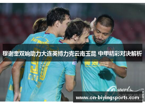 穆谢奎双响助力大连英博力克云南玉昆 中甲精彩对决解析