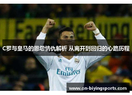 C罗与皇马的恩怨情仇解析 从离开到回归的心路历程