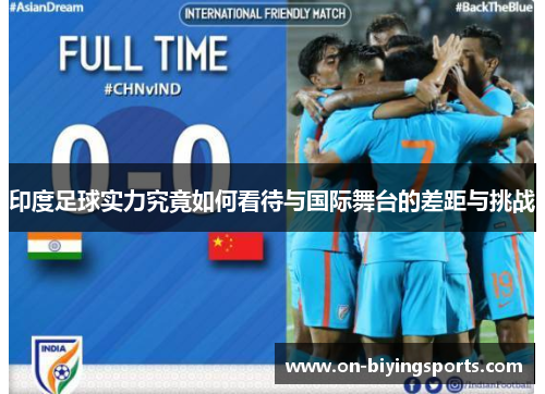 印度足球实力究竟如何看待与国际舞台的差距与挑战
