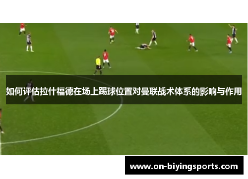 如何评估拉什福德在场上踢球位置对曼联战术体系的影响与作用