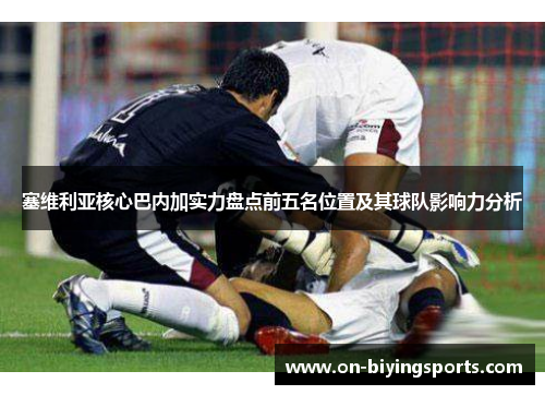 塞维利亚核心巴内加实力盘点前五名位置及其球队影响力分析