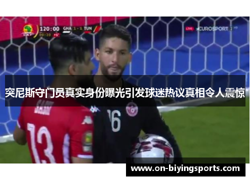 突尼斯守门员真实身份曝光引发球迷热议真相令人震惊