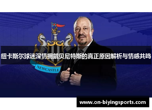 纽卡斯尔球迷深情拥戴贝尼特斯的真正原因解析与情感共鸣