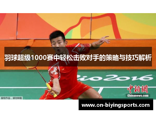羽球超级1000赛中轻松击败对手的策略与技巧解析