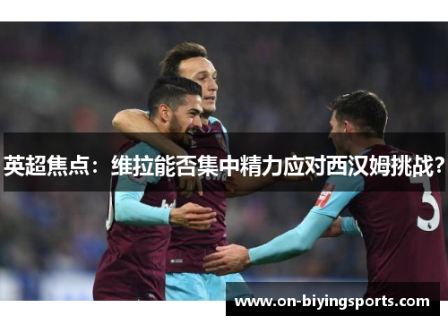 英超焦点：维拉能否集中精力应对西汉姆挑战？