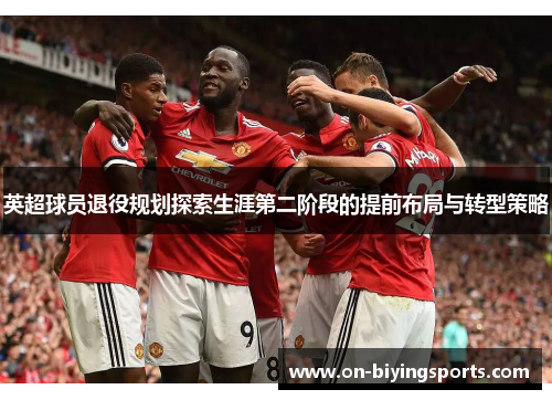 英超球员退役规划探索生涯第二阶段的提前布局与转型策略