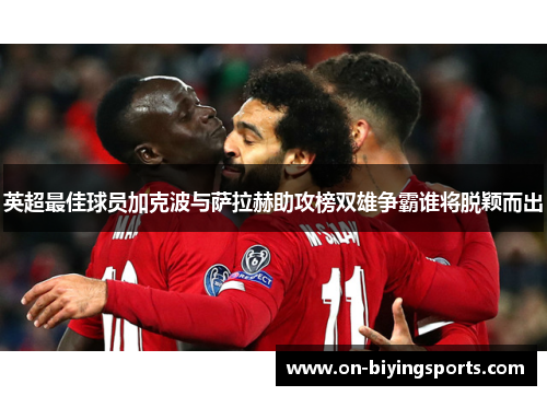 英超最佳球员加克波与萨拉赫助攻榜双雄争霸谁将脱颖而出