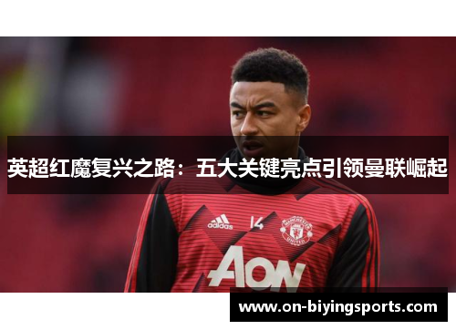 英超红魔复兴之路：五大关键亮点引领曼联崛起