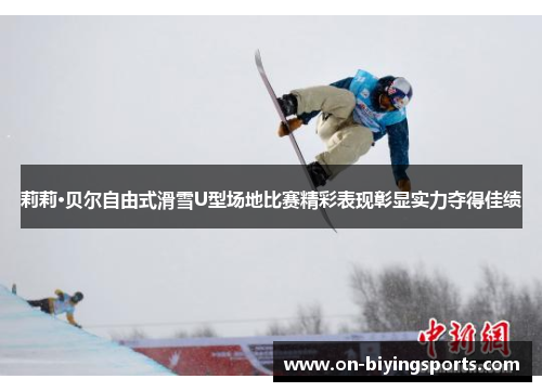 莉莉·贝尔自由式滑雪U型场地比赛精彩表现彰显实力夺得佳绩