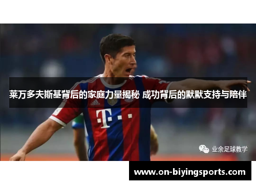 莱万多夫斯基背后的家庭力量揭秘 成功背后的默默支持与陪伴