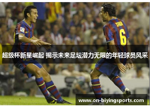 超级杯新星崛起 揭示未来足坛潜力无限的年轻球员风采