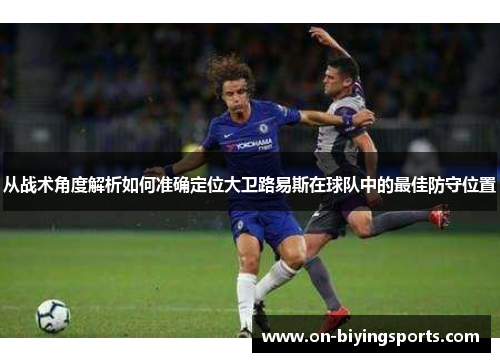 从战术角度解析如何准确定位大卫路易斯在球队中的最佳防守位置
