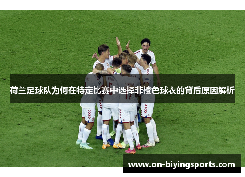 荷兰足球队为何在特定比赛中选择非橙色球衣的背后原因解析