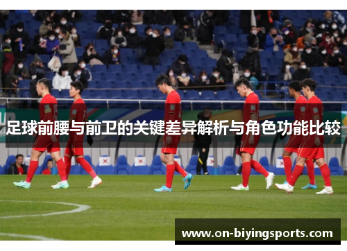 足球前腰与前卫的关键差异解析与角色功能比较