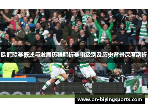 欧冠联赛概述与发展历程解析赛事级别及历史背景深度剖析