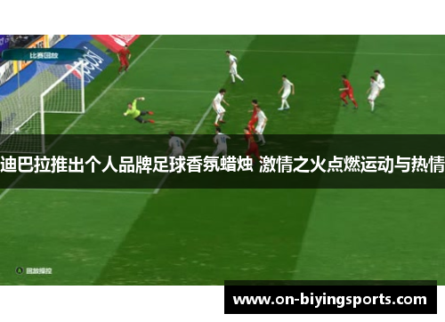 迪巴拉推出个人品牌足球香氛蜡烛 激情之火点燃运动与热情