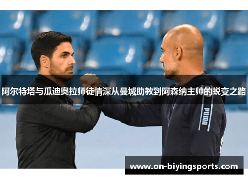 阿尔特塔与瓜迪奥拉师徒情深从曼城助教到阿森纳主帅的蜕变之路