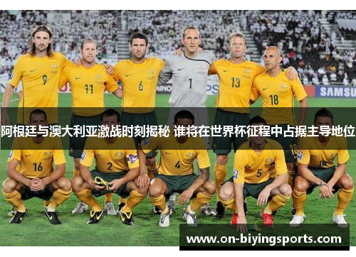 阿根廷与澳大利亚激战时刻揭秘 谁将在世界杯征程中占据主导地位