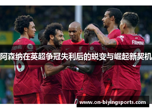 阿森纳在英超争冠失利后的蜕变与崛起新契机