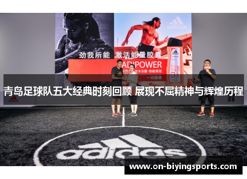 青岛足球队五大经典时刻回顾 展现不屈精神与辉煌历程