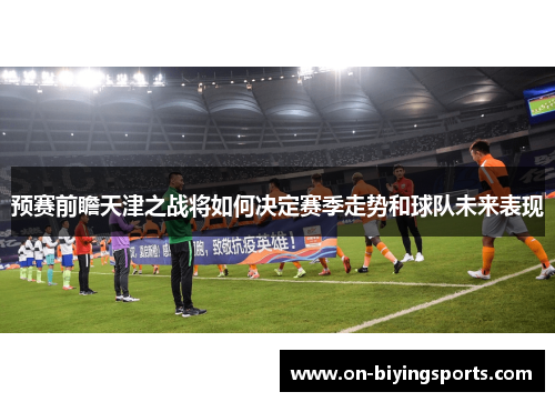 预赛前瞻天津之战将如何决定赛季走势和球队未来表现