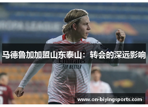 马德鲁加加盟山东泰山：转会的深远影响